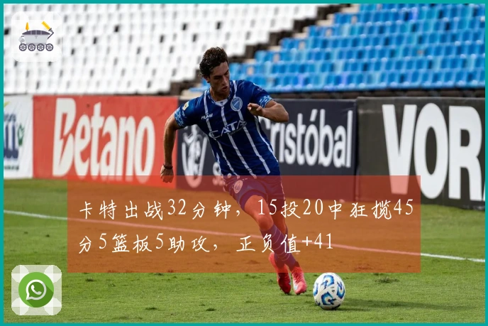 卡特出战32分钟，15投20中狂揽45分5篮板5助攻，正负值+41