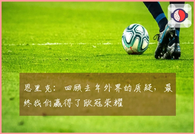 恩里克：回顾去年外界的质疑，最终我们赢得了欧冠荣耀