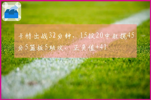 卡特出战32分钟，15投20中狂揽45分5篮板5助攻，正负值+41