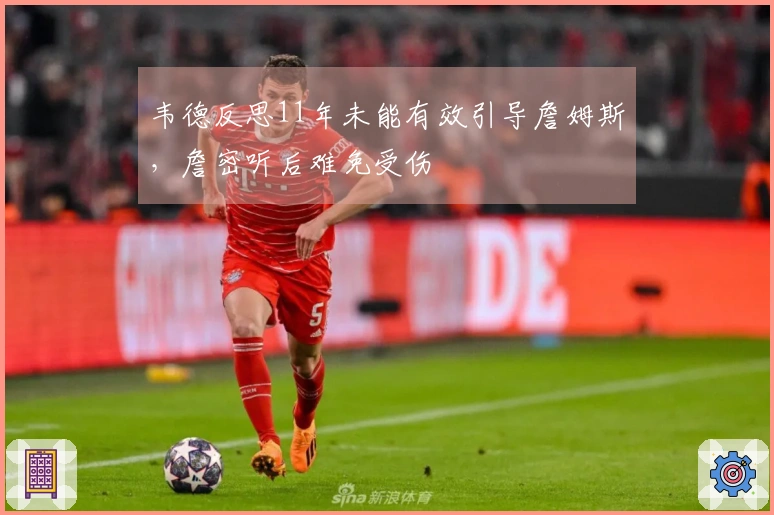 韦德反思11年未能有效引导詹姆斯，詹密听后难免受伤