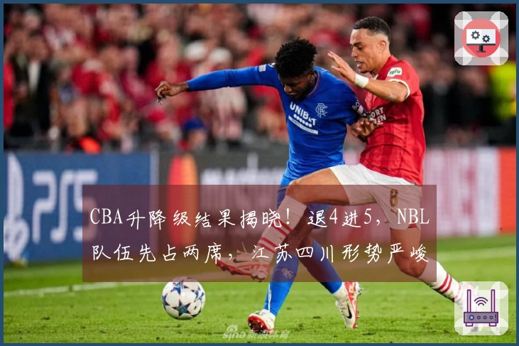 CBA升降级结果揭晓！退4进5，NBL队伍先占两席，江苏四川形势严峻