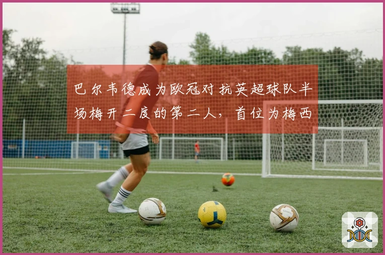 巴尔韦德成为欧冠对抗英超球队半场梅开二度的第二人，首位为梅西