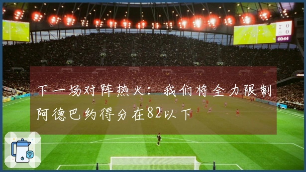 下一场对阵热火：我们将全力限制阿德巴约得分在82以下