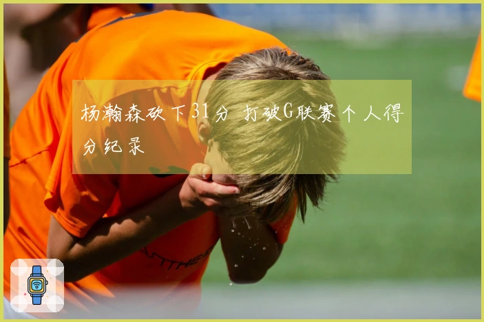 杨瀚森砍下31分 打破G联赛个人得分纪录