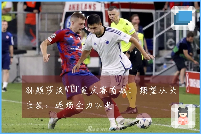 孙颖莎谈WTT重庆赛首战：期望从头出发，逐场全力以赴