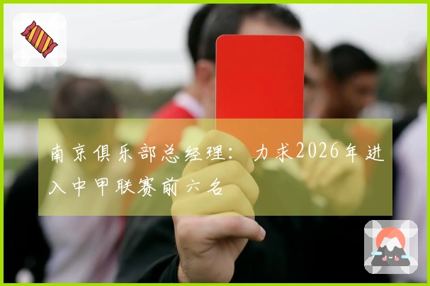 南京俱乐部总经理：力求2026年进入中甲联赛前六名