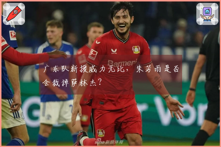 广东队新援威力无比，朱芳雨是否会裁掉萨林杰？
