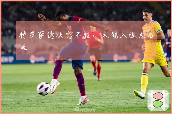特罗萨德状态不佳，未能入选大名单