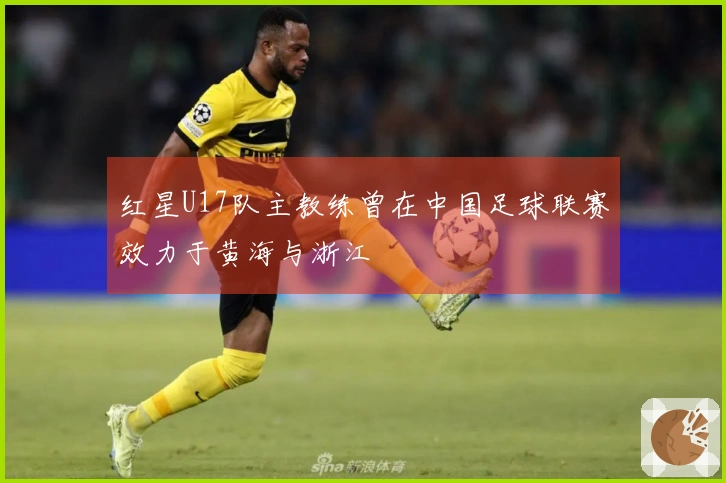 红星U17队主教练曾在中国足球联赛效力于黄海与浙江