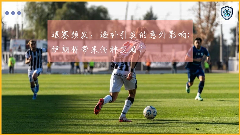 退赛频发，递补引发的意外影响：伊朗将带来何种变局？