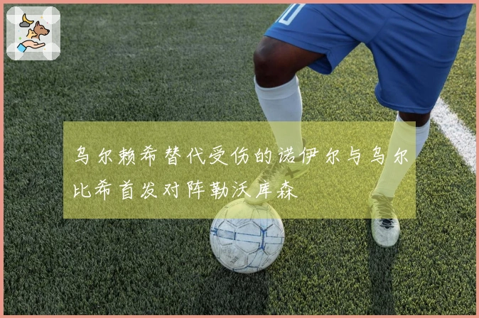 乌尔赖希替代受伤的诺伊尔与乌尔比希首发对阵勒沃库森