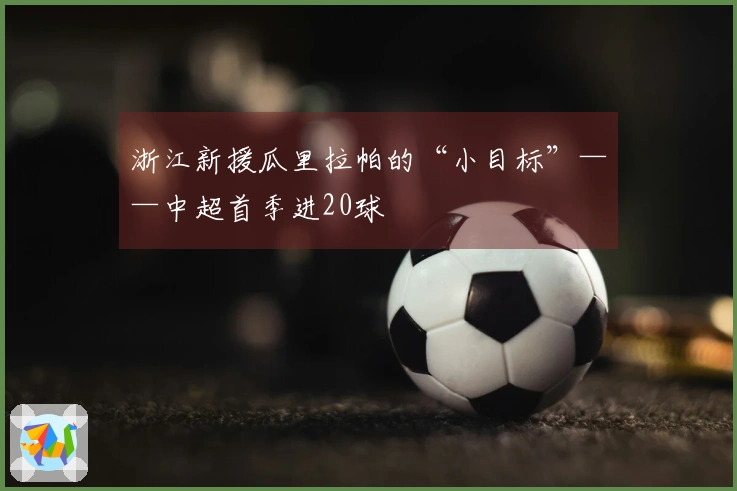浙江新援瓜里拉帕的“小目标”——中超首季进20球