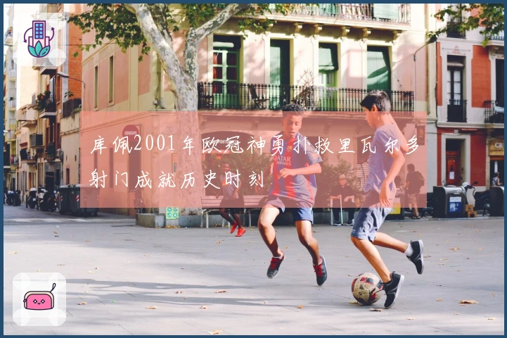 库佩2001年欧冠神勇扑救里瓦尔多射门成就历史时刻