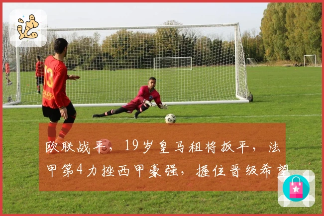 欧联战平,19岁皇马租将扳平,法甲第4力挫西甲豪强,握住晋级希望