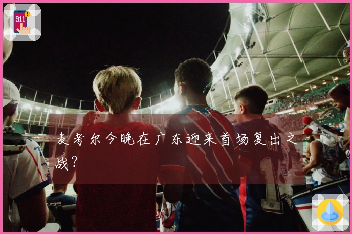 麦考尔今晚在广东迎来首场复出之战？