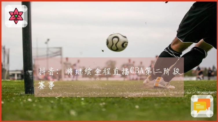 抖音：将继续全程直播CBA第二阶段赛事