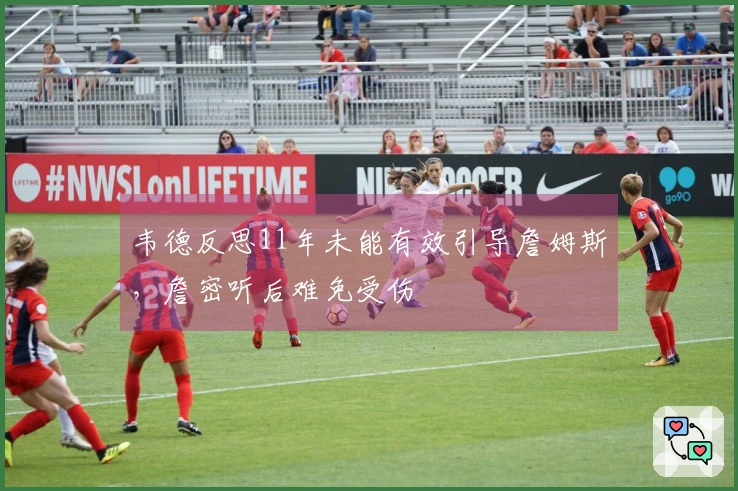 韦德反思11年未能有效引导詹姆斯，詹密听后难免受伤