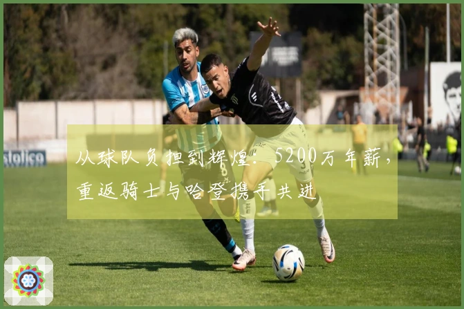 从球队负担到辉煌：5200万年薪，重返骑士与哈登携手共进