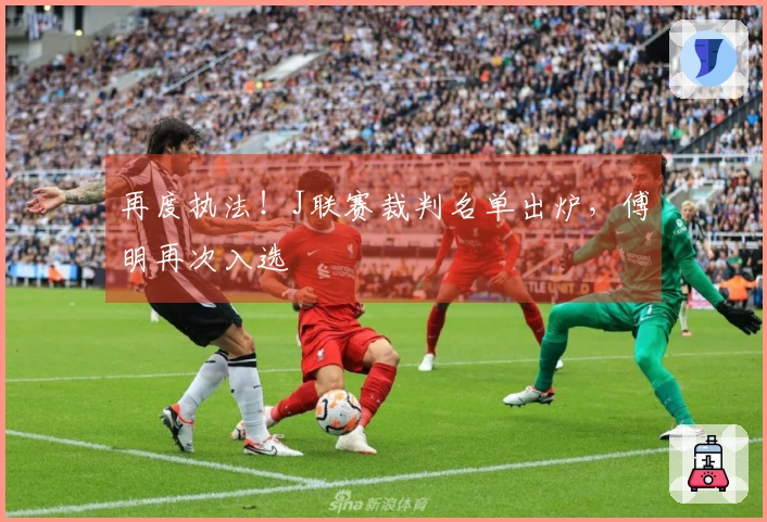 再度执法！J联赛裁判名单出炉，傅明再次入选