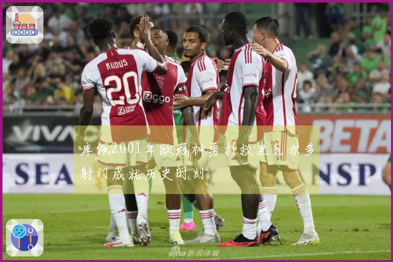 库佩2001年欧冠神勇扑救里瓦尔多射门成就历史时刻