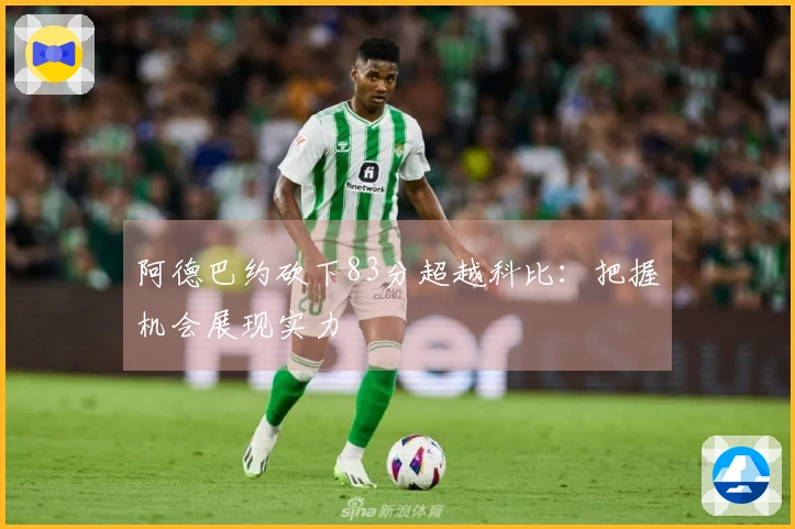 阿德巴约砍下83分超越科比：把握机会展现实力