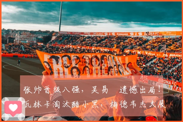张帅晋级八强，吴易昺遗憾出局！瓦林卡淘汰酷小黑，梅德韦杰夫展现夺冠气势