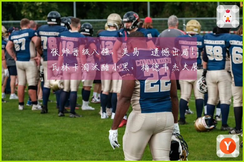 张帅晋级八强，吴易昺遗憾出局！瓦林卡淘汰酷小黑，梅德韦杰夫展现夺冠气势