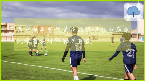 乌尔赖希替代受伤的诺伊尔与乌尔比希首发对阵勒沃库森