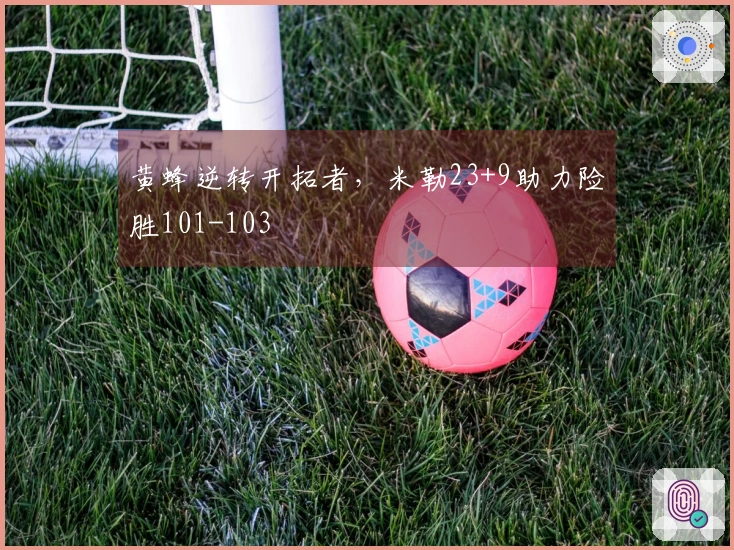 黄蜂逆转开拓者，米勒23+9助力险胜101-103