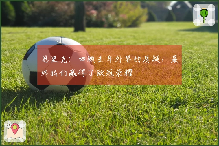 恩里克：回顾去年外界的质疑，最终我们赢得了欧冠荣耀