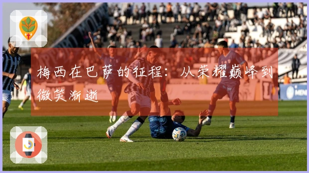 梅西在巴萨的征程：从荣耀巅峰到微笑渐逝