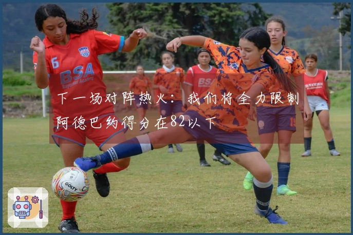 下一场对阵热火：我们将全力限制阿德巴约得分在82以下